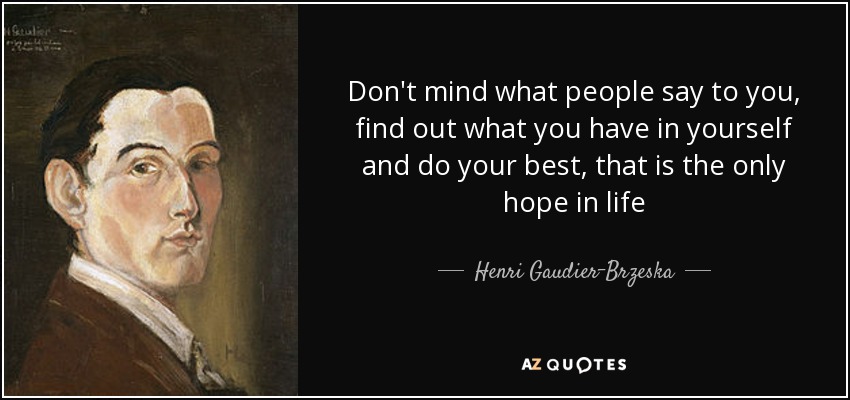 Don't mind what people say to you, find out what you have in yourself and do your best, that is the only hope in life - Henri Gaudier-Brzeska