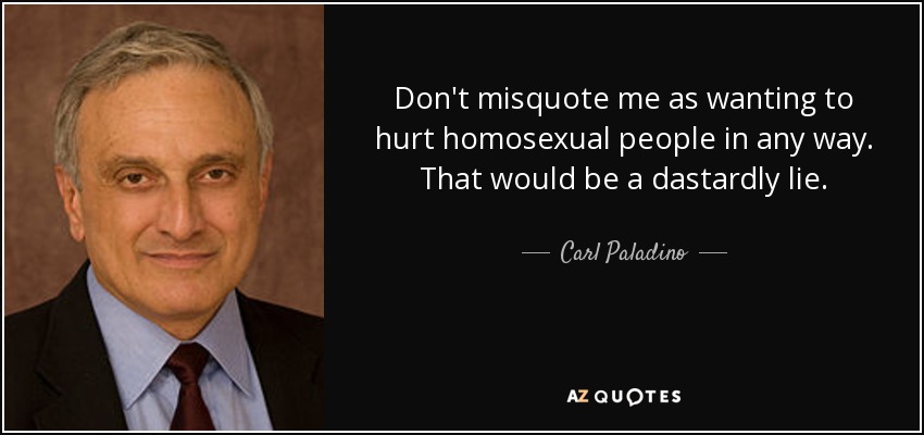 Don't misquote me as wanting to hurt homosexual people in any way. That would be a dastardly lie. - Carl Paladino