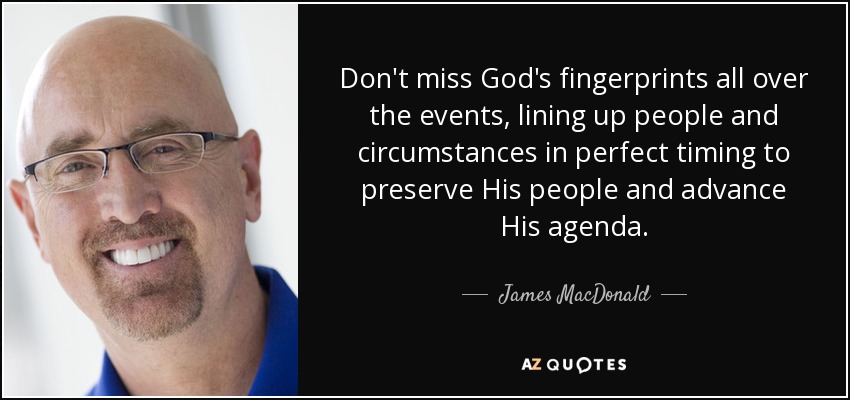 Don't miss God's fingerprints all over the events, lining up people and circumstances in perfect timing to preserve His people and advance His agenda. - James MacDonald