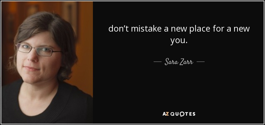 don’t mistake a new place for a new you. - Sara Zarr