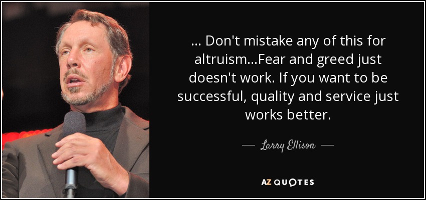 ... Don't mistake any of this for altruism...Fear and greed just doesn't work. If you want to be successful, quality and service just works better. - Larry Ellison