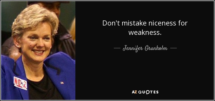 Don't mistake niceness for weakness. - Jennifer Granholm