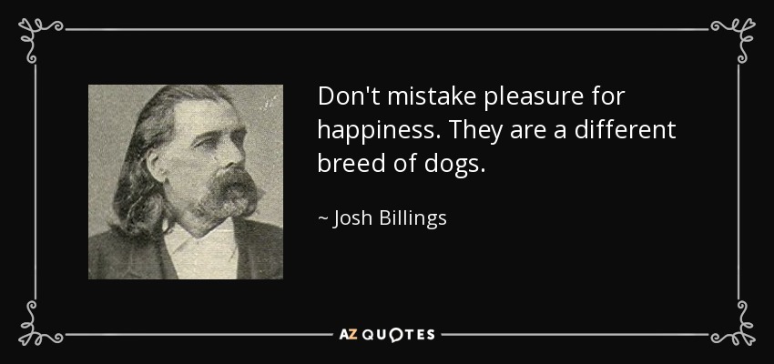 Don't mistake pleasure for happiness. They are a different breed of dogs. - Josh Billings