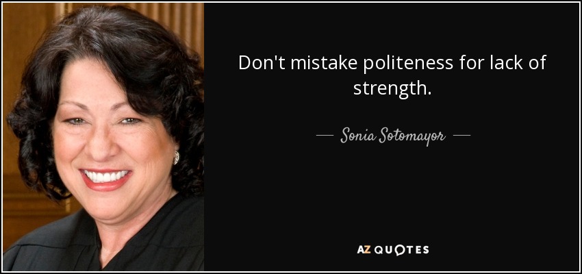 Don't mistake politeness for lack of strength. - Sonia Sotomayor