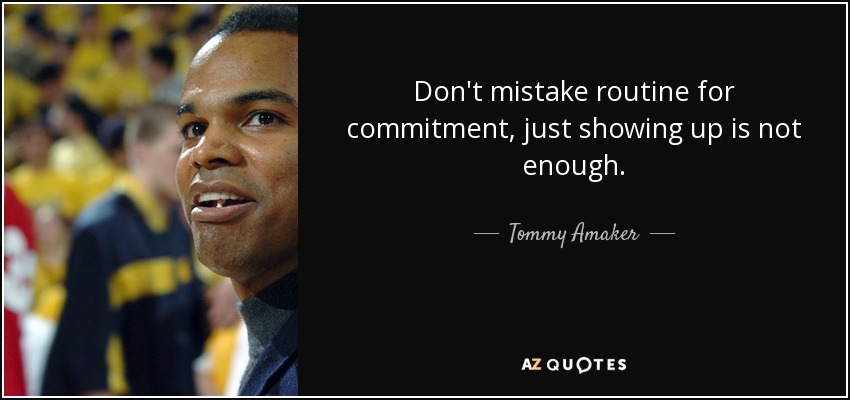 Don't mistake routine for commitment, just showing up is not enough. - Tommy Amaker