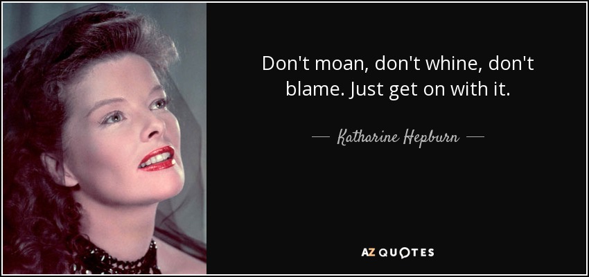 Don't moan, don't whine, don't blame. Just get on with it. - Katharine Hepburn
