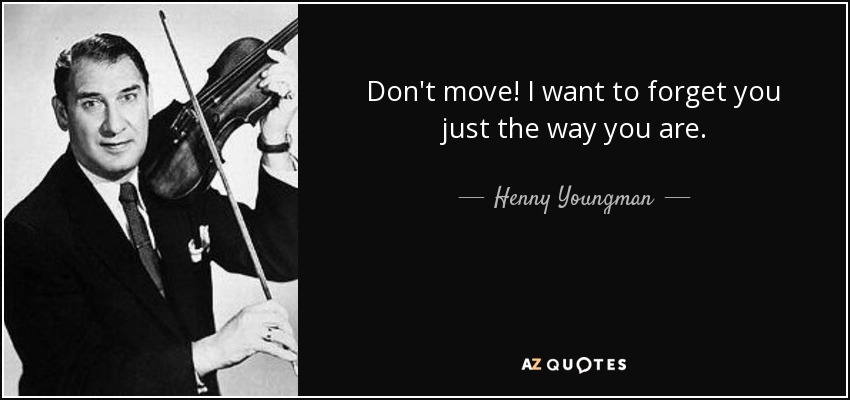 Don't move! I want to forget you just the way you are. - Henny Youngman