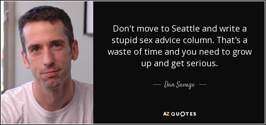 Don't move to Seattle and write a stupid sex advice column. That's a waste of time and you need to grow up and get serious. - Dan Savage