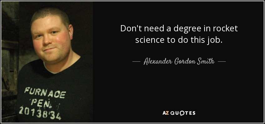 Don't need a degree in rocket science to do this job. - Alexander Gordon Smith
