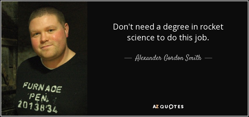 Don't need a degree in rocket science to do this job. - Alexander Gordon Smith