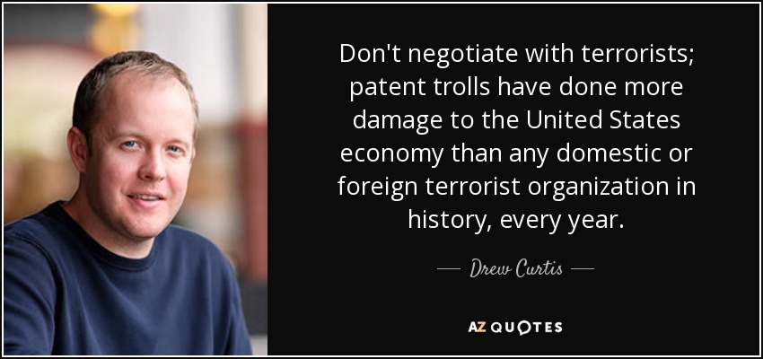 Don't negotiate with terrorists; patent trolls have done more damage to the United States economy than any domestic or foreign terrorist organization in history, every year. - Drew Curtis