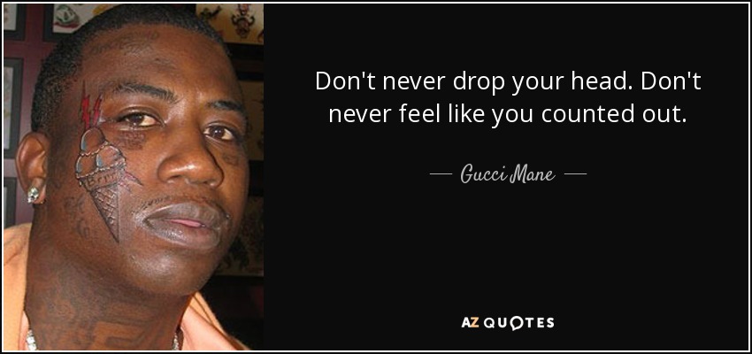Don't never drop your head. Don't never feel like you counted out. - Gucci Mane