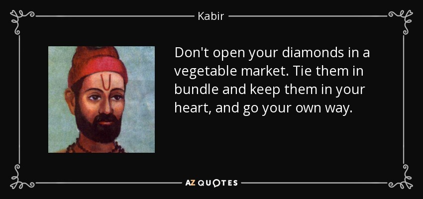 Don't open your diamonds in a vegetable market. Tie them in bundle and keep them in your heart, and go your own way. - Kabir