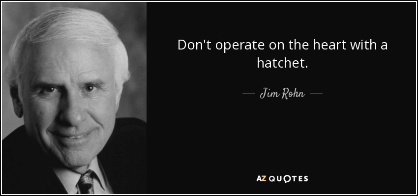 Don't operate on the heart with a hatchet. - Jim Rohn