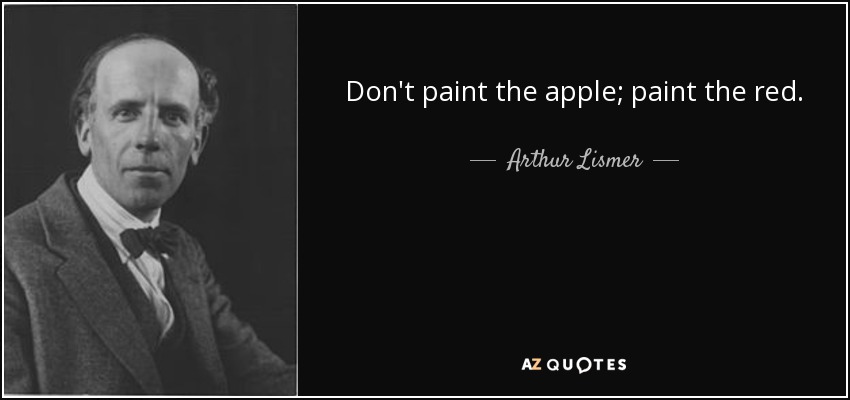 Don't paint the apple; paint the red. - Arthur Lismer