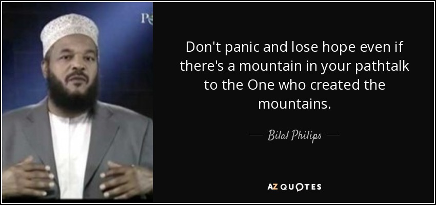 Don't panic and lose hope even if there's a mountain in your pathtalk to the One who created the mountains. - Bilal Philips