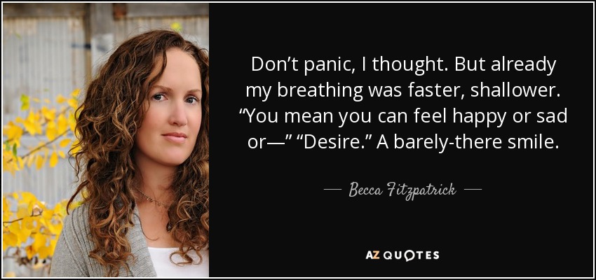 Don’t panic, I thought. But already my breathing was faster, shallower. “You mean you can feel happy or sad or—” “Desire.” A barely-there smile. - Becca Fitzpatrick