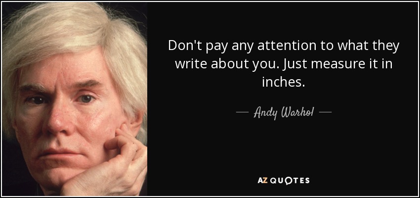 Don't pay any attention to what they write about you. Just measure it in inches. - Andy Warhol