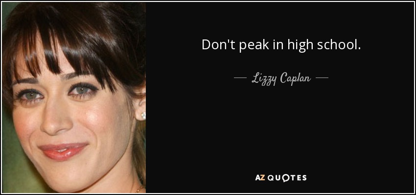 Don't peak in high school. - Lizzy Caplan