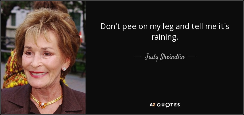 Don't pee on my leg and tell me it's raining. - Judy Sheindlin