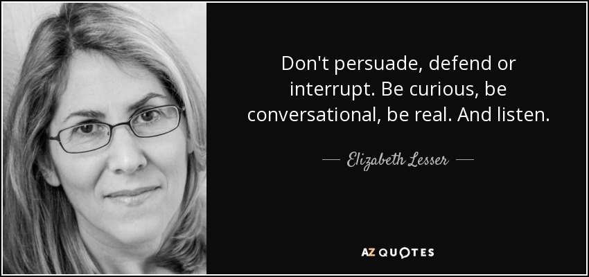 Don't persuade, defend or interrupt. Be curious, be conversational, be real. And listen. - Elizabeth Lesser