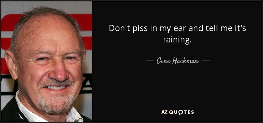 Don't piss in my ear and tell me it's raining. - Gene Hackman