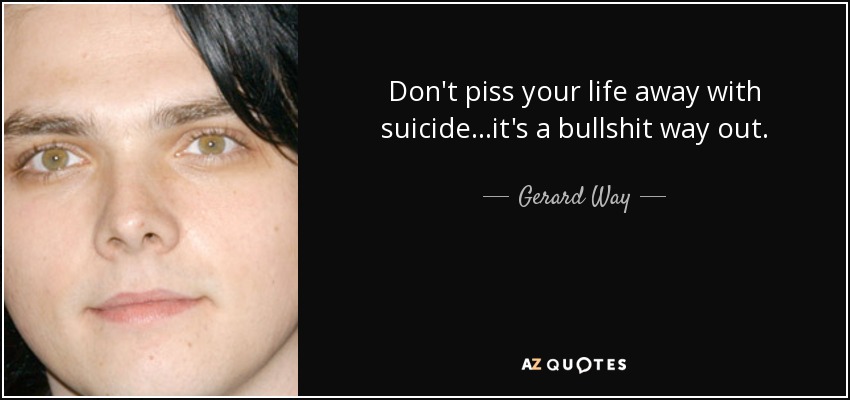 Don't piss your life away with suicide...it's a bullshit way out. - Gerard Way