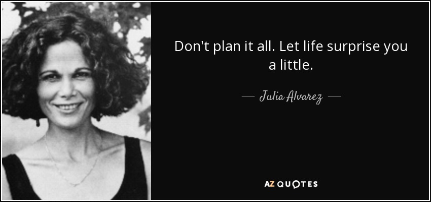 Don't plan it all. Let life surprise you a little. - Julia Alvarez