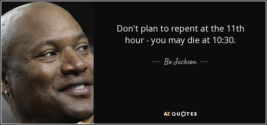 Don't plan to repent at the 11th hour - you may die at 10:30. - Bo Jackson