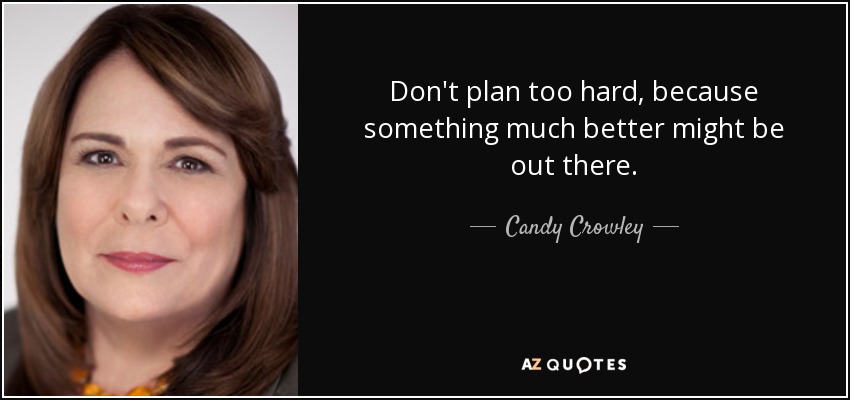 Don't plan too hard, because something much better might be out there. - Candy Crowley