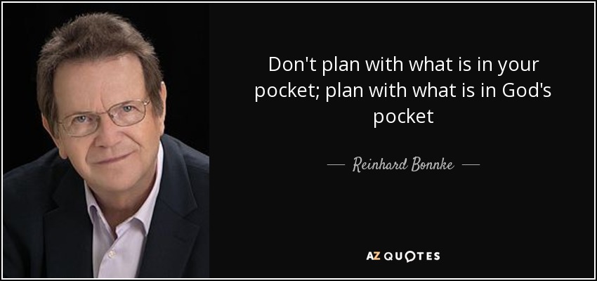 Don't plan with what is in your pocket; plan with what is in God's pocket - Reinhard Bonnke