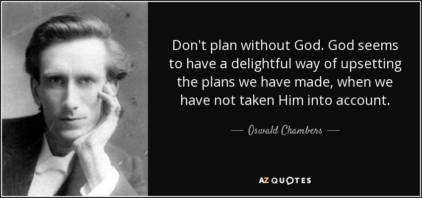 Don't plan without God. God seems to have a delightful way of upsetting the plans we have made, when we have not taken Him into account. - Oswald Chambers