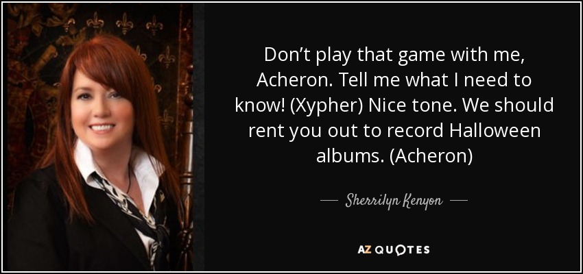 Don’t play that game with me, Acheron. Tell me what I need to know! (Xypher) Nice tone. We should rent you out to record Halloween albums. (Acheron) - Sherrilyn Kenyon