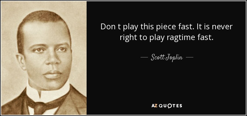 Don t play this piece fast. It is never right to play ragtime fast. - Scott Joplin