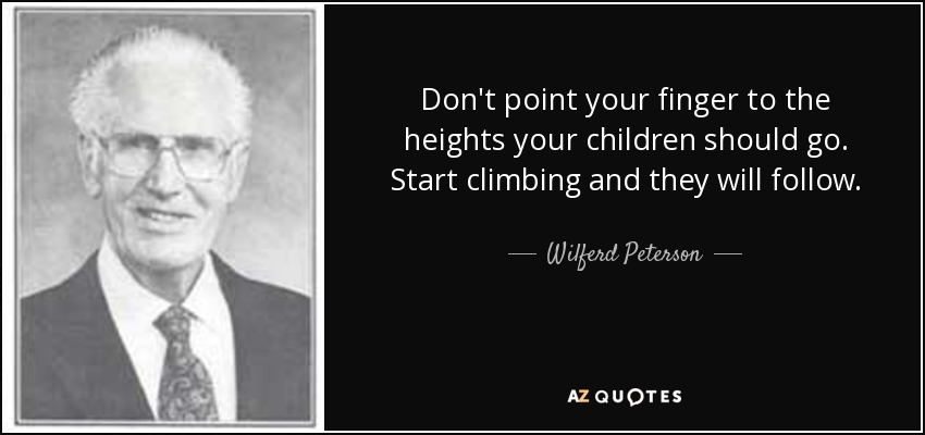 Don't point your finger to the heights your children should go. Start climbing and they will follow. - Wilferd Peterson