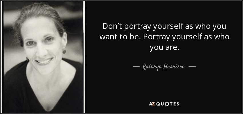 Don’t portray yourself as who you want to be. Portray yourself as who you are. - Kathryn Harrison
