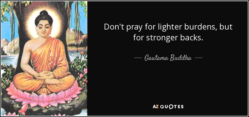 Don't pray for lighter burdens, but for stronger backs. - Gautama Buddha