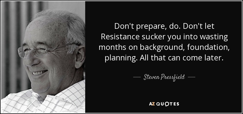Don't prepare, do. Don't let Resistance sucker you into wasting months on background, foundation, planning. All that can come later. - Steven Pressfield