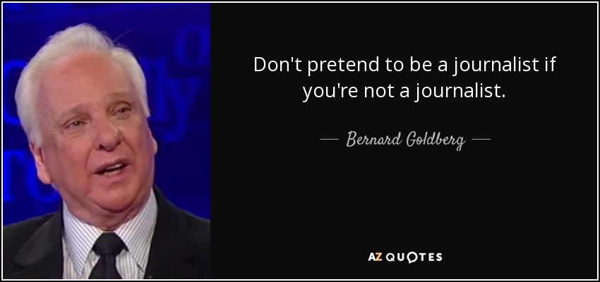 Don't pretend to be a journalist if you're not a journalist. - Bernard Goldberg