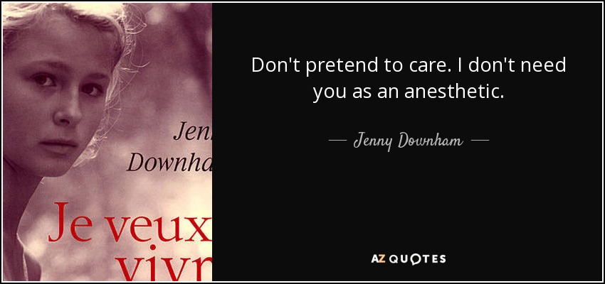 Don't pretend to care. I don't need you as an anesthetic. - Jenny Downham