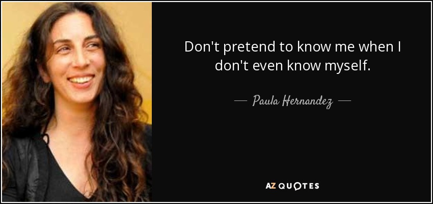 Don't pretend to know me when I don't even know myself. - Paula Hernandez