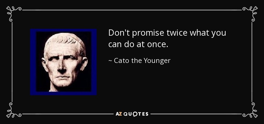 Don't promise twice what you can do at once. - Cato the Younger