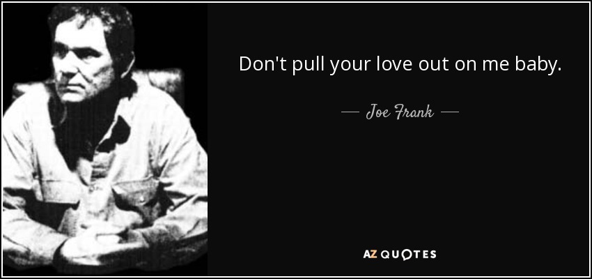 Don't pull your love out on me baby. - Joe Frank