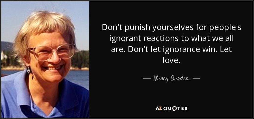 Don't punish yourselves for people's ignorant reactions to what we all are. Don't let ignorance win. Let love. - Nancy Garden