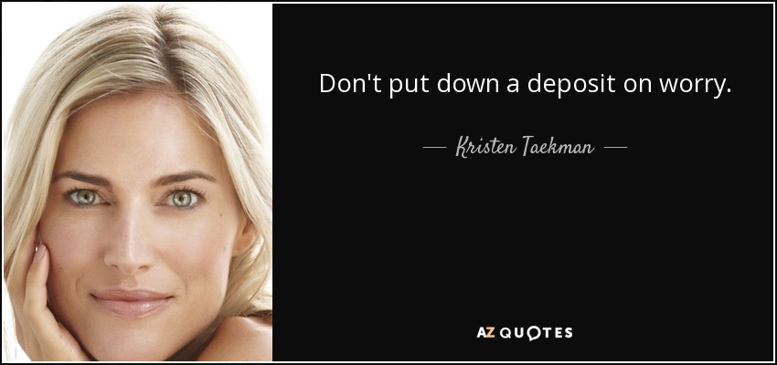 Don't put down a deposit on worry. - Kristen Taekman