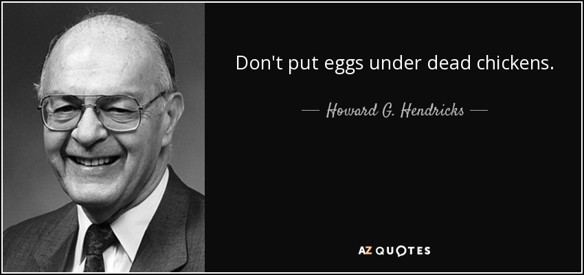 Don't put eggs under dead chickens. - Howard G. Hendricks