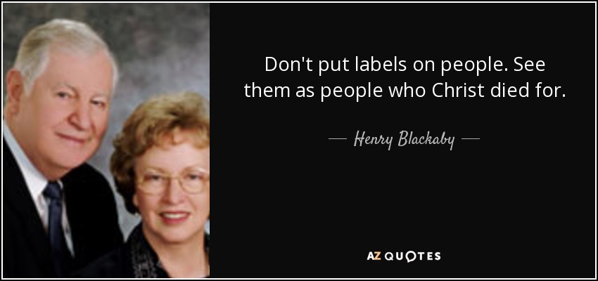 Don't put labels on people. See them as people who Christ died for. - Henry Blackaby