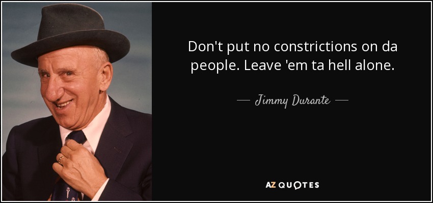 Don't put no constrictions on da people. Leave 'em ta hell alone. - Jimmy Durante