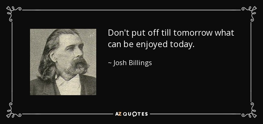 Don't put off till tomorrow what can be enjoyed today. - Josh Billings