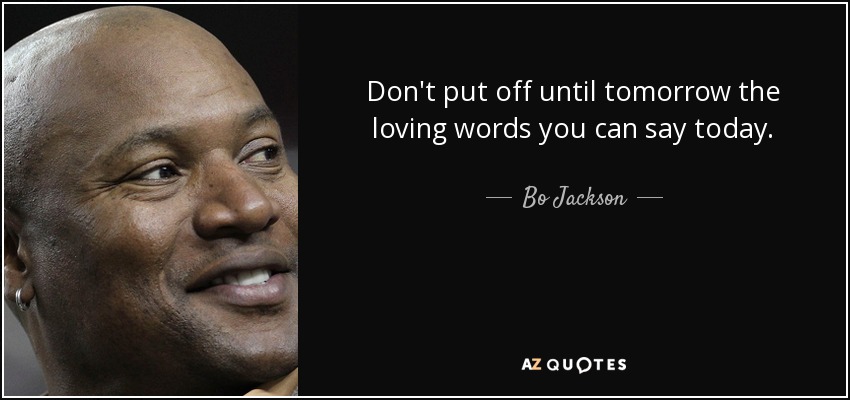 Don't put off until tomorrow the loving words you can say today. - Bo Jackson